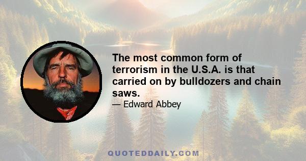 The most common form of terrorism in the U.S.A. is that carried on by bulldozers and chain saws.