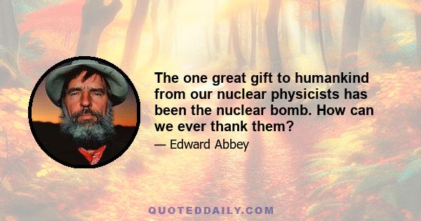 The one great gift to humankind from our nuclear physicists has been the nuclear bomb. How can we ever thank them?