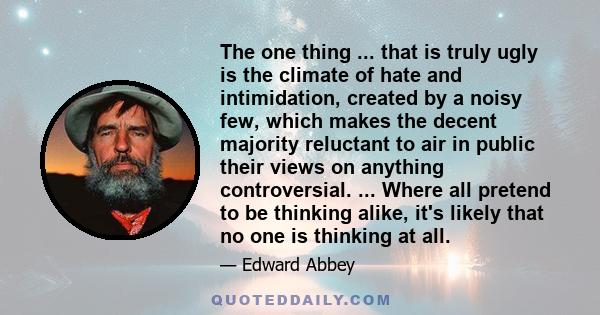 The one thing ... that is truly ugly is the climate of hate and intimidation, created by a noisy few, which makes the decent majority reluctant to air in public their views on anything controversial. ... Where all