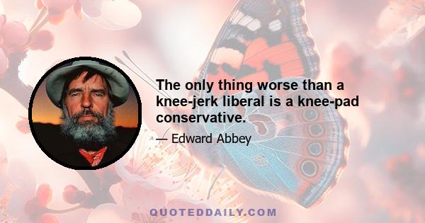 The only thing worse than a knee-jerk liberal is a knee-pad conservative.