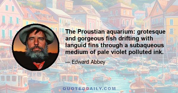 The Proustian aquarium: grotesque and gorgeous fish drifting with languid fins through a subaqueous medium of pale violet polluted ink.