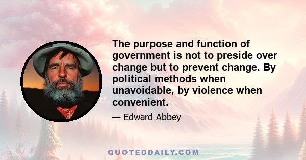 The purpose and function of government is not to preside over change but to prevent change. By political methods when unavoidable, by violence when convenient.