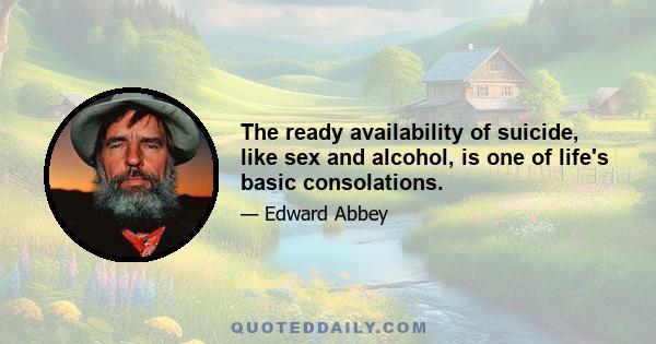 The ready availability of suicide, like sex and alcohol, is one of life's basic consolations.