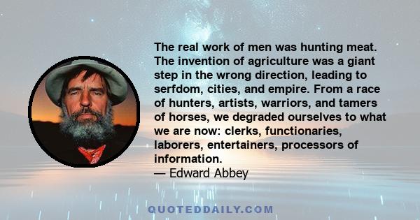 The real work of men was hunting meat. The invention of agriculture was a giant step in the wrong direction, leading to serfdom, cities, and empire. From a race of hunters, artists, warriors, and tamers of horses, we