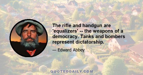 The rifle and handgun are 'equalizers' -- the weapons of a democracy. Tanks and bombers represent dictatorship.