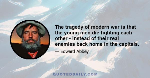 The tragedy of modern war is that the young men die fighting each other - instead of their real enemies back home in the capitals.