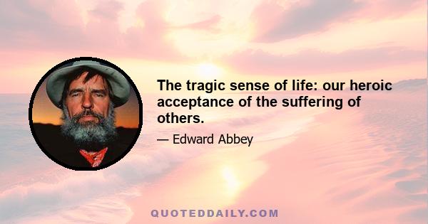 The tragic sense of life: our heroic acceptance of the suffering of others.