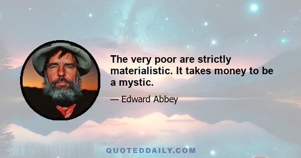 The very poor are strictly materialistic. It takes money to be a mystic.