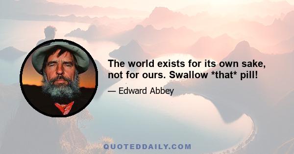 The world exists for its own sake, not for ours. Swallow *that* pill!