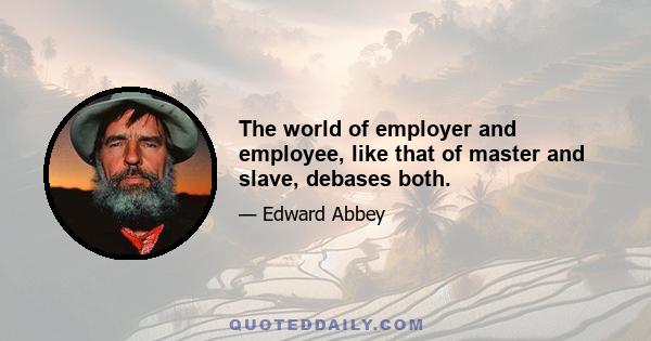 The world of employer and employee, like that of master and slave, debases both.