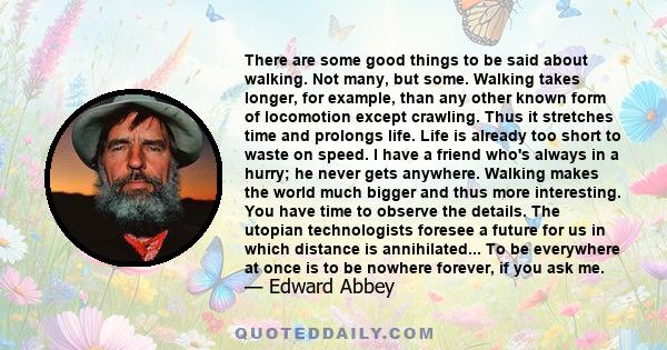 There are some good things to be said about walking. Not many, but some. Walking takes longer, for example, than any other known form of locomotion except crawling. Thus it stretches time and prolongs life. Life is