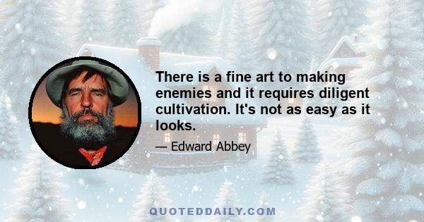 There is a fine art to making enemies and it requires diligent cultivation. It's not as easy as it looks.