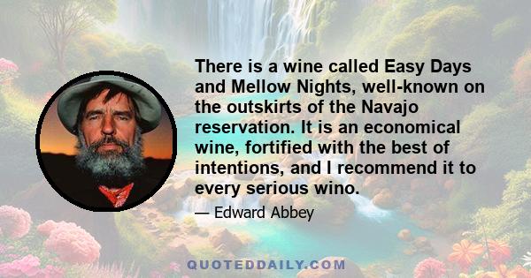 There is a wine called Easy Days and Mellow Nights, well-known on the outskirts of the Navajo reservation. It is an economical wine, fortified with the best of intentions, and I recommend it to every serious wino.