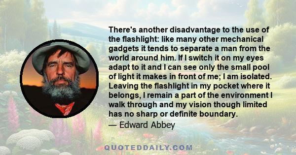 There's another disadvantage to the use of the flashlight: like many other mechanical gadgets it tends to separate a man from the world around him. If I switch it on my eyes adapt to it and I can see only the small pool 