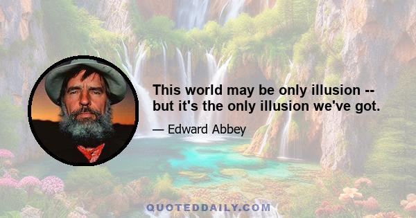 This world may be only illusion -- but it's the only illusion we've got.