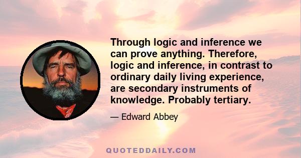 Through logic and inference we can prove anything. Therefore, logic and inference, in contrast to ordinary daily living experience, are secondary instruments of knowledge. Probably tertiary.