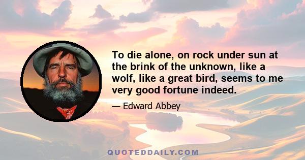 To die alone, on rock under sun at the brink of the unknown, like a wolf, like a great bird, seems to me very good fortune indeed.