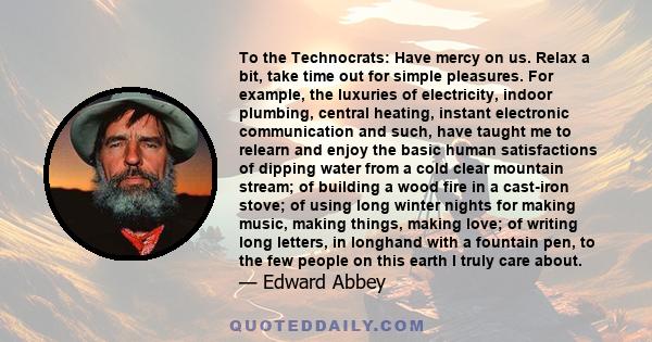 To the Technocrats: Have mercy on us. Relax a bit, take time out for simple pleasures. For example, the luxuries of electricity, indoor plumbing, central heating, instant electronic communication and such, have taught