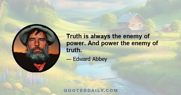 Truth is always the enemy of power. And power the enemy of truth.