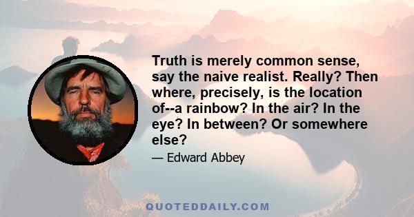 Truth is merely common sense, say the naive realist. Really? Then where, precisely, is the location of--a rainbow? In the air? In the eye? In between? Or somewhere else?