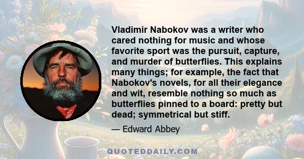 Vladimir Nabokov was a writer who cared nothing for music and whose favorite sport was the pursuit, capture, and murder of butterflies. This explains many things; for example, the fact that Nabokov's novels, for all