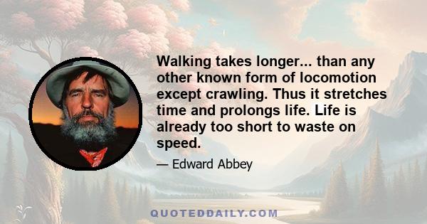 Walking takes longer... than any other known form of locomotion except crawling. Thus it stretches time and prolongs life. Life is already too short to waste on speed.