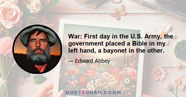 War: First day in the U.S. Army, the government placed a Bible in my left hand, a bayonet in the other.