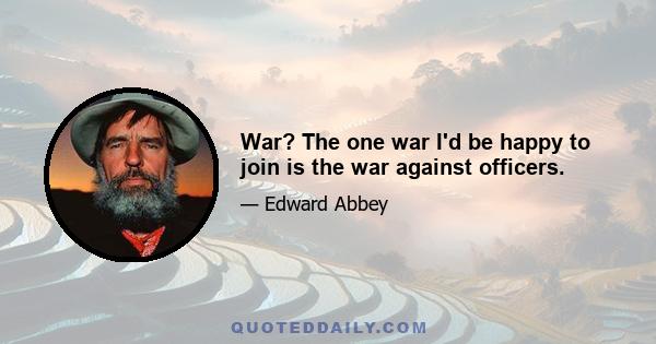 War? The one war I'd be happy to join is the war against officers.