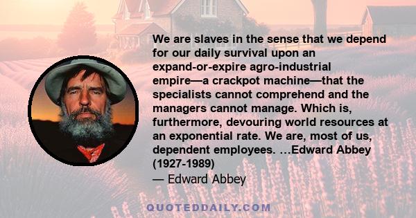 We are slaves in the sense that we depend for our daily survival upon an expand-or-expire agro-industrial empire—a crackpot machine—that the specialists cannot comprehend and the managers cannot manage. Which is,