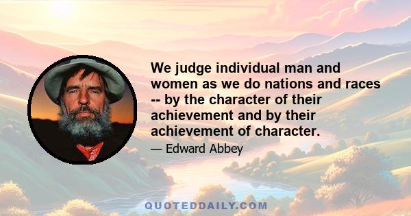 We judge individual man and women as we do nations and races -- by the character of their achievement and by their achievement of character.