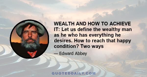 WEALTH AND HOW TO ACHIEVE IT: Let us define the wealthy man as he who has everything he desires. How to reach that happy condition? Two ways