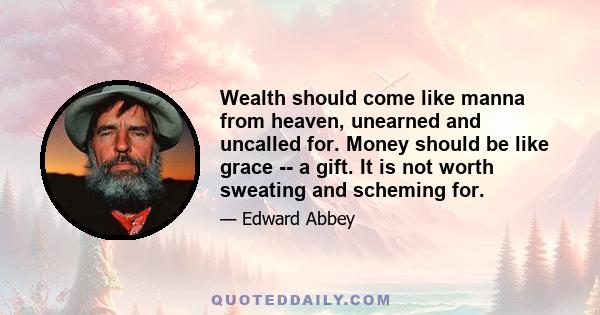 Wealth should come like manna from heaven, unearned and uncalled for. Money should be like grace -- a gift. It is not worth sweating and scheming for.