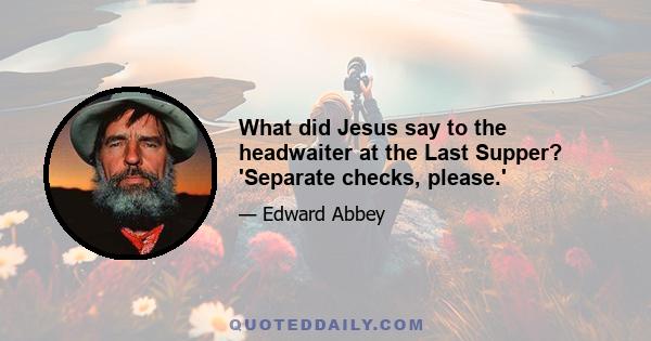 What did Jesus say to the headwaiter at the Last Supper? 'Separate checks, please.'