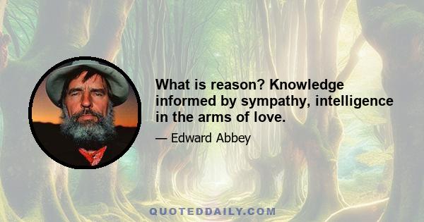 What is reason? Knowledge informed by sympathy, intelligence in the arms of love.