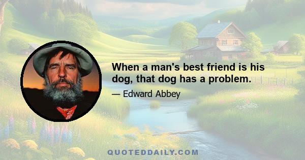 When a man's best friend is his dog, that dog has a problem.