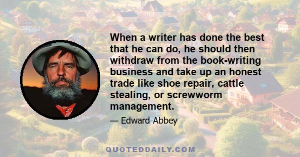 When a writer has done the best that he can do, he should then withdraw from the book-writing business and take up an honest trade like shoe repair, cattle stealing, or screwworm management.