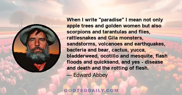 When I write paradise I mean not only apple trees and golden women but also scorpions and tarantulas and flies, rattlesnakes and Gila monsters, sandstorms, volcanoes and earthquakes, bacteria and bear, cactus, yucca,