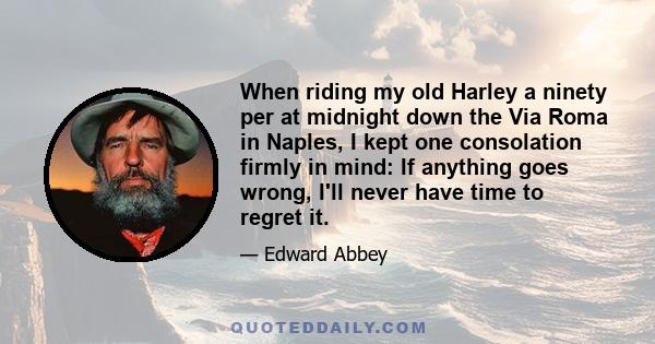 When riding my old Harley a ninety per at midnight down the Via Roma in Naples, I kept one consolation firmly in mind: If anything goes wrong, I'll never have time to regret it.