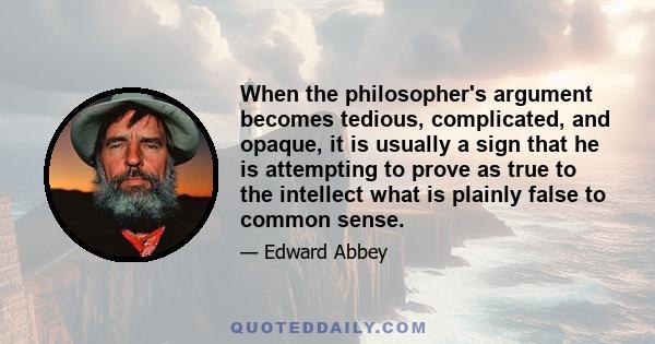 When the philosopher's argument becomes tedious, complicated, and opaque, it is usually a sign that he is attempting to prove as true to the intellect what is plainly false to common sense.