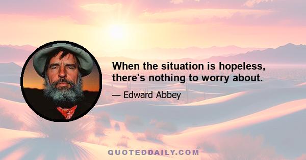 When the situation is hopeless, there's nothing to worry about.