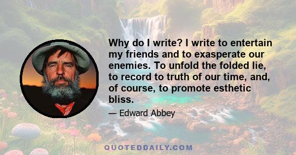 Why do I write? I write to entertain my friends and to exasperate our enemies. To unfold the folded lie, to record to truth of our time, and, of course, to promote esthetic bliss.