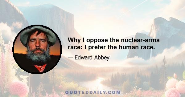 Why I oppose the nuclear-arms race: I prefer the human race.