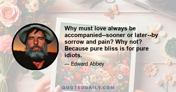 Why must love always be accompanied--sooner or later--by sorrow and pain? Why not? Because pure bliss is for pure idiots.