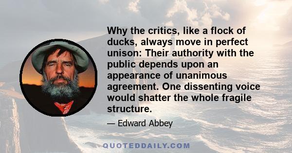 Why the critics, like a flock of ducks, always move in perfect unison: Their authority with the public depends upon an appearance of unanimous agreement. One dissenting voice would shatter the whole fragile structure.