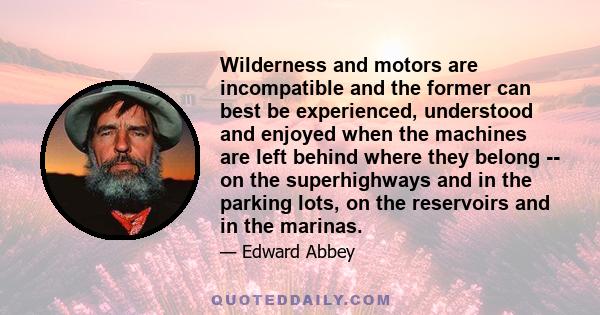 Wilderness and motors are incompatible and the former can best be experienced, understood and enjoyed when the machines are left behind where they belong -- on the superhighways and in the parking lots, on the