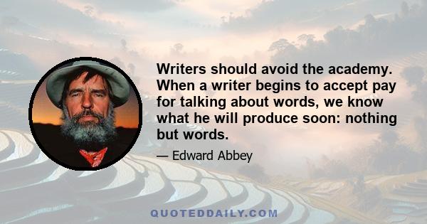 Writers should avoid the academy. When a writer begins to accept pay for talking about words, we know what he will produce soon: nothing but words.