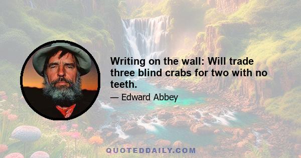 Writing on the wall: Will trade three blind crabs for two with no teeth.