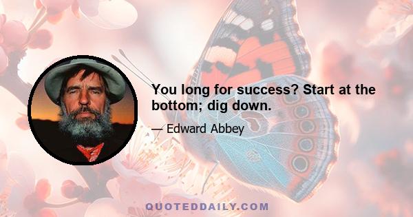 You long for success? Start at the bottom; dig down.