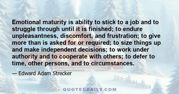 Emotional maturity is ability to stick to a job and to struggle through until it is finished; to endure unpleasantness, discomfort, and frustration; to give more than is asked for or required; to size things up and make 