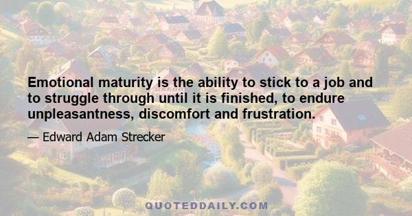 Emotional maturity is the ability to stick to a job and to struggle through until it is finished, to endure unpleasantness, discomfort and frustration.